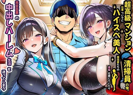 超高級マンション清掃員の俺、仕事ついでにハイスペ美人居住者たちの愚痴を聞いていたら完全合意の中出しハーレム生活を送ってしまう